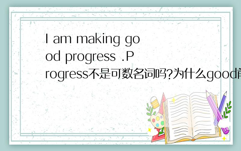 I am making good progress .Progress不是可数名词吗?为什么good前没有a,请详解,