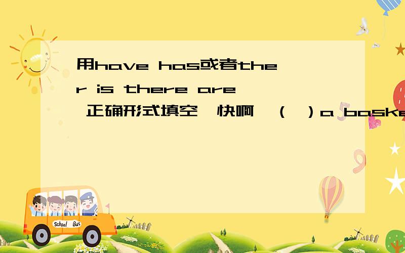 用have has或者ther is there are 正确形式填空,快啊,（ ）a basketball in the playground.she （ ）some dresses.ther（ ）a nice garden.what do you（ （ ）a reading-room in the building?