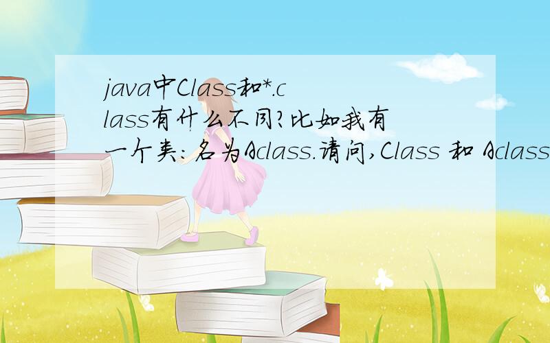 java中Class和*.class有什么不同?比如我有一个类：名为Aclass.请问,Class 和 Aclass.class 这两个表达式有什么不同?还有一个,类名后面可以加后缀 .class 和 .this 请问 Aclass.this