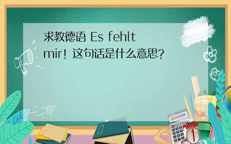 求教德语 Es fehlt mir! 这句话是什么意思?