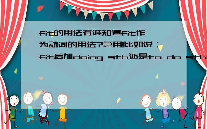 fit的用法有谁知道fit作为动词的用法?急用!比如说：fit后加doing sth还是to do sth等等