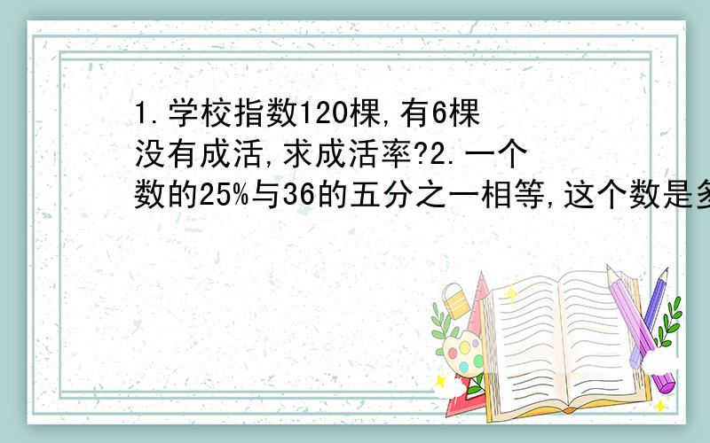 1.学校指数120棵,有6棵没有成活,求成活率?2.一个数的25%与36的五分之一相等,这个数是多少?3.一个数的七分之一的和相当于九分之四的45%,这个数是多少?4.一袋米,第一次用去总数的40%,第二次用