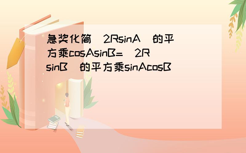 急奖化简(2RsinA)的平方乘cosAsinB=(2RsinB)的平方乘sinAcosB