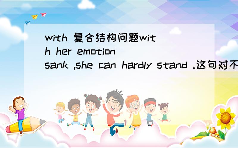 with 复合结构问题with her emotion sank ,she can hardly stand .这句对不?我感觉是有点问题,变成sunk对吗?好像也不对 .