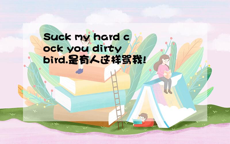 Suck my hard cock you dirty bird.是有人这样骂我!