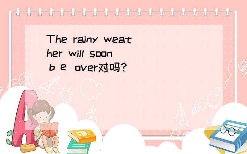 The rainy weather will soon ｂｅ over对吗?