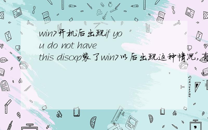 win7开机后出现if you do not have this discxp装了win7以后出现这种情况,有没有朋友来个解?具体的.