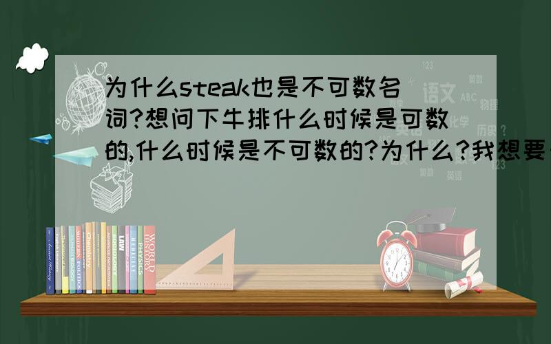 为什么steak也是不可数名词?想问下牛排什么时候是可数的,什么时候是不可数的?为什么?我想要自己写的解释,不需要百度到的答案.另外,两客牛排怎么说?我知道两客牛排怎么说了。但是请告诉