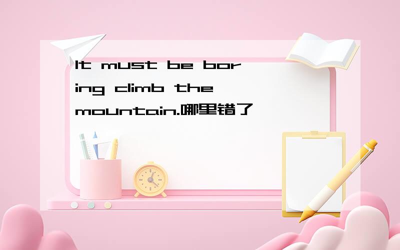 It must be boring climb the mountain.哪里错了