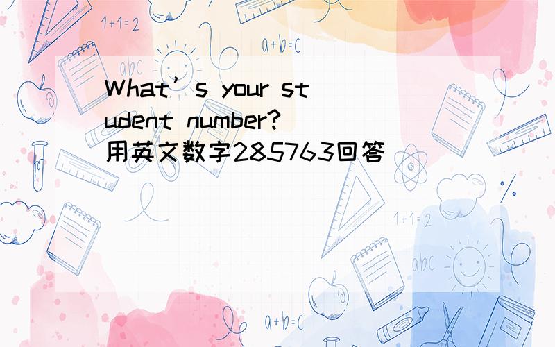 What’s your student number?(用英文数字285763回答)