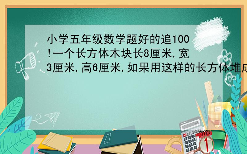 小学五年级数学题好的追100!一个长方体木块长8厘米,宽3厘米,高6厘米,如果用这样的长方体堆成一个最小的正方体,至少要多少块这样的长方体木块?