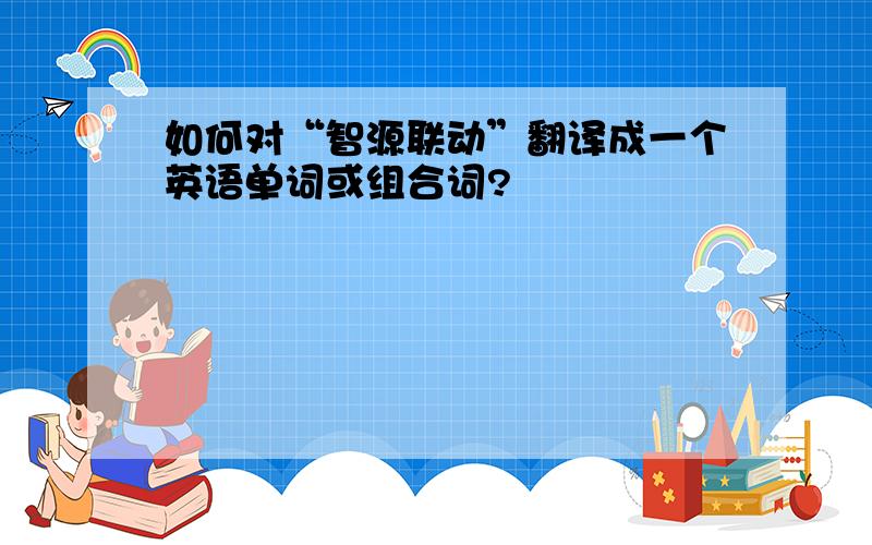 如何对“智源联动”翻译成一个英语单词或组合词?