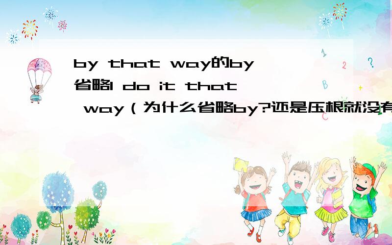 by that way的by省略I do it that way（为什么省略by?还是压根就没有by?）