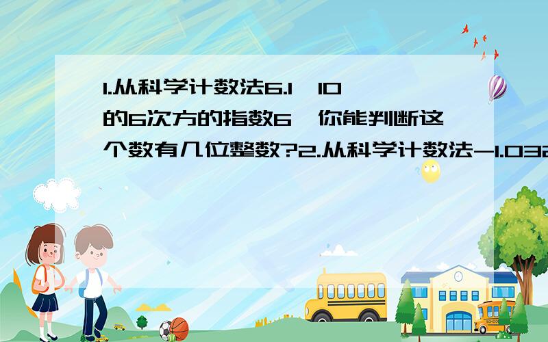 1.从科学计数法6.1×10的6次方的指数6,你能判断这个数有几位整数?2.从科学计数法-1.032×10的负5次方的指数-5,你能判断这个数有几位小数?3.你能从中得到怎样的结论?