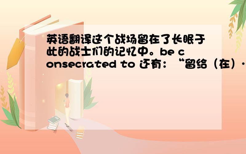 英语翻译这个战场留在了长眠于此的战士们的记忆中。be consecrated to 还有：“留给（在）……”的意思