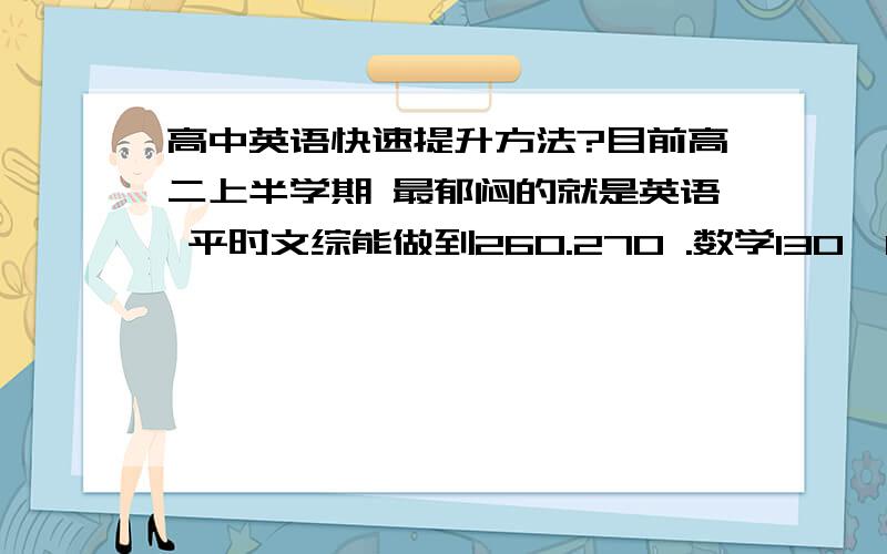 高中英语快速提升方法?目前高二上半学期 最郁闷的就是英语 平时文综能做到260.270 .数学130,140.语文100-110 英语悲剧的只有40-60 都是蒙蒙的 我不怕花时间学 就是想把英语搞上去,那么就没有弱