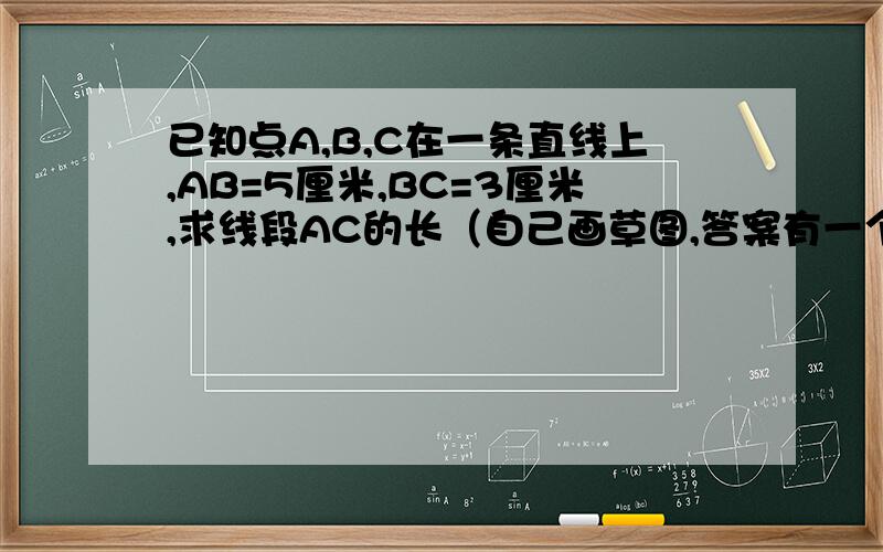 已知点A,B,C在一条直线上,AB=5厘米,BC=3厘米,求线段AC的长（自己画草图,答案有一个8