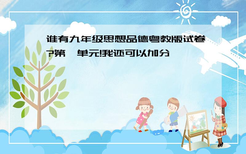 谁有九年级思想品德粤教版试卷?第一单元!我还可以加分