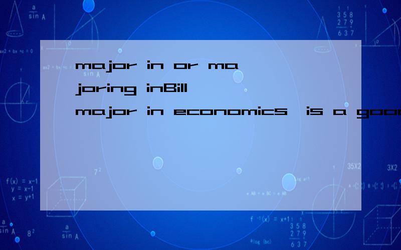 major in or majoring inBill,major in economics,is a good student.Bill,majoring in economics,is a good student.这两个句子哪个正确?major OR majoring?Thank you!