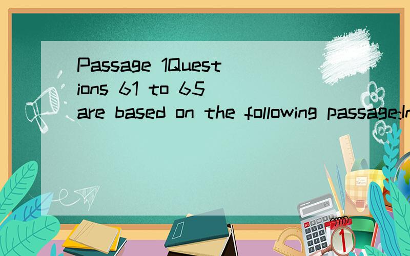 Passage 1Questions 61 to 65 are based on the following passage:In the year following the Civil War,businesses began to form monopolies（垄断）.A monopoly is a business or corporation that has exclusive control over a certain market.This means tha