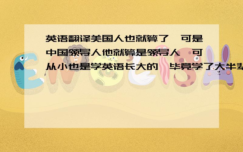 英语翻译美国人也就算了,可是中国领导人他就算是领导人,可从小也是学英语长大的,毕竟学了大半辈子英语,和美国人会晤,还需要翻译?