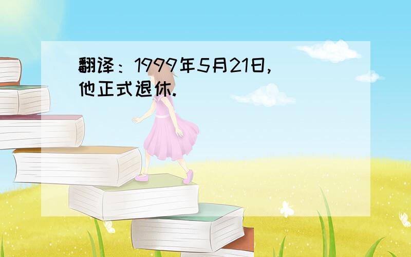 翻译：1999年5月21日,他正式退休.