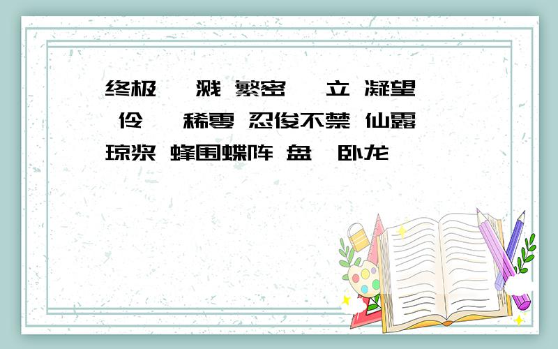 终极 迸溅 繁密 伫立 凝望 伶仃 稀零 忍俊不禁 仙露琼浆 蜂围蝶阵 盘虬卧龙