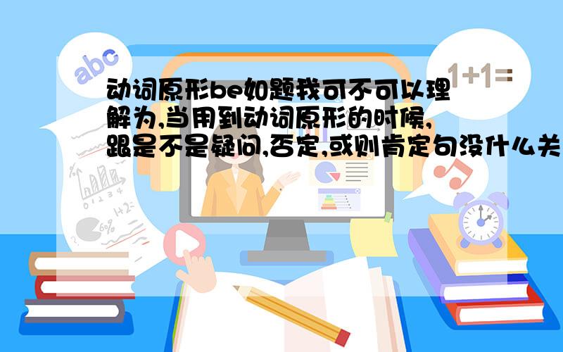 动词原形be如题我可不可以理解为,当用到动词原形的时候,跟是不是疑问,否定,或则肯定句没什么关系,是不是跟什么第一第二第3人称单数也没关系,还有跟什么将来,过去 ,现在式也没什么关系?