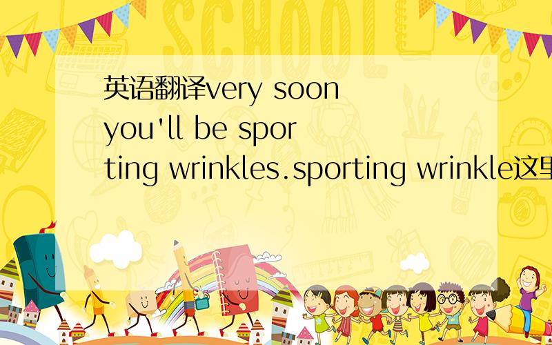 英语翻译very soon you'll be sporting wrinkles.sporting wrinkle这里什么意思啊 =.=