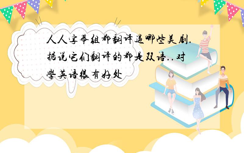 人人字幕组都翻译过哪些美剧.据说它们翻译的都是双语..对学英语很有好处