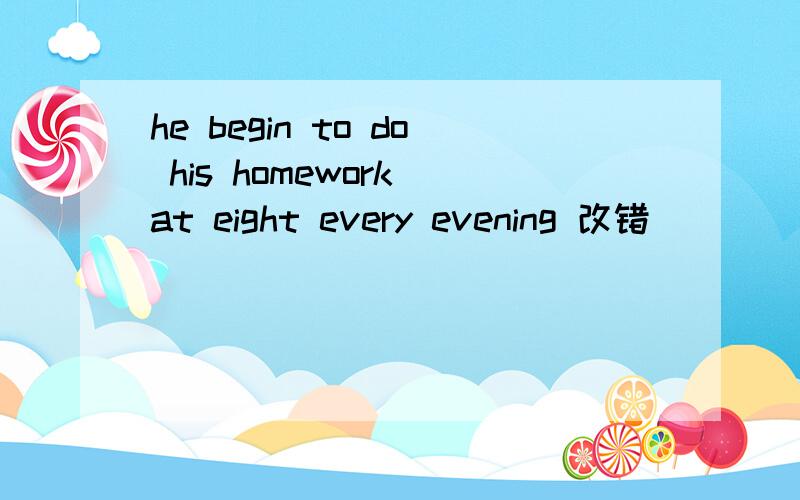 he begin to do his homework at eight every evening 改错