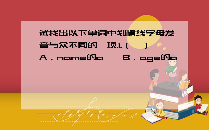 试找出以下单词中划横线字母发音与众不同的一项.1.（　）A．name的a　　B．age的a              C．bag的a　　D．grade的a2.（　）A．he的e　　B．she的e             C．evening的e　D．deb的e