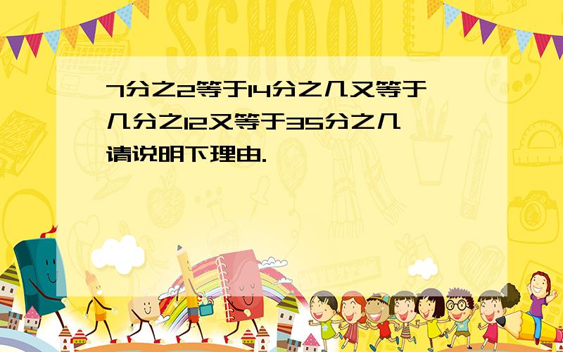 7分之2等于14分之几又等于几分之12又等于35分之几 请说明下理由.