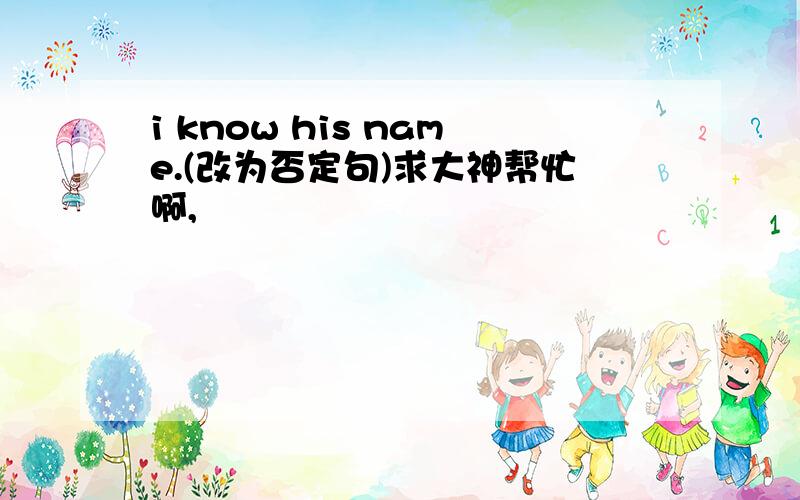 i know his name.(改为否定句)求大神帮忙啊,