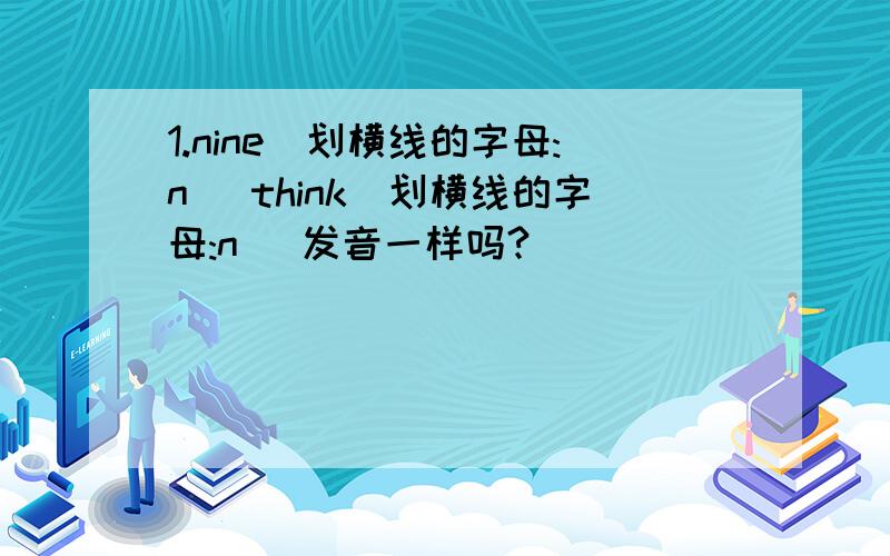 1.nine（划横线的字母:n) think(划横线的字母:n) 发音一样吗?