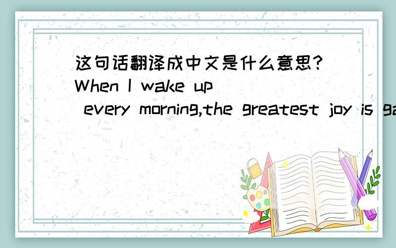 这句话翻译成中文是什么意思?When I wake up every morning,the greatest joy is gazing upon you and sunshine,that is the future I desire