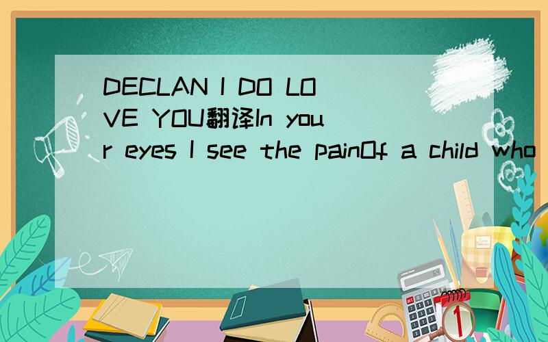 DECLAN I DO LOVE YOU翻译In your eyes I see the painOf a child who runs awayAnd he's thinking that tomorrowWill be OK like in a fairytaleI close my eyes, and see your dreamsOf a perfect, loving manBut some things don’t come so easilyYou know I'll