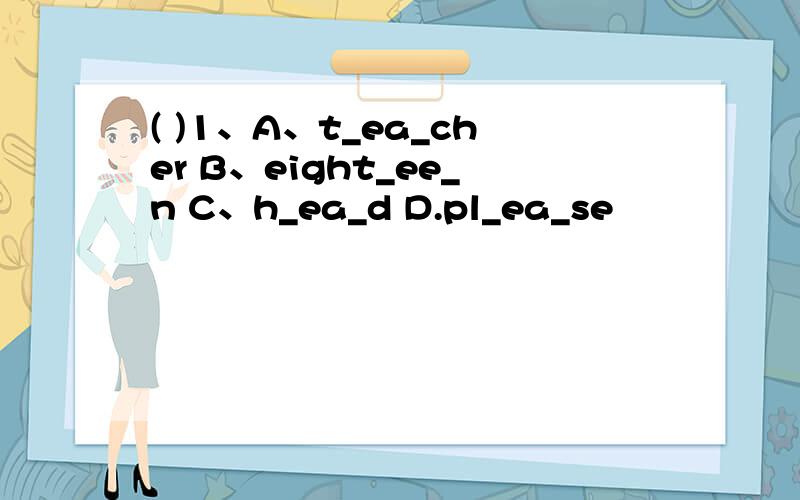 ( )1、A、t_ea_cher B、eight_ee_n C、h_ea_d D.pl_ea_se