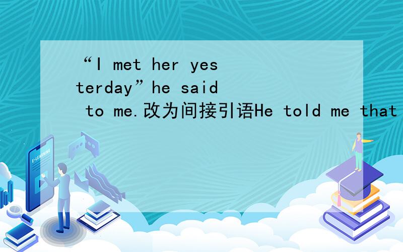 “I met her yesterday”he said to me.改为间接引语He told me that _ _ her the day before