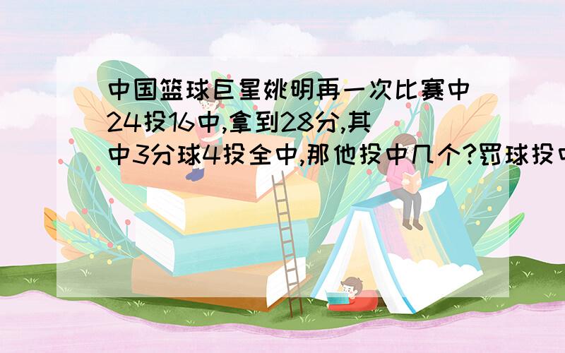 中国篮球巨星姚明再一次比赛中24投16中,拿到28分,其中3分球4投全中,那他投中几个?罚球投中几个?第一题：有6各队进行比赛,多出线权,规定赢一场3,平一场1,负一场0,小组名次在钱的两队出线,