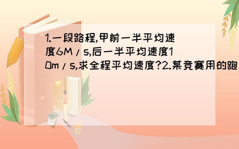 1.一段路程,甲前一半平均速度6M/s,后一半平均速度10m/s,求全程平均速度?2.某竞赛用的跑车启动时,3.87s内速度达到100km/h,某高速列车启动时.265s内速度达到250km/h.自行车9s内速度达到15m/s,而100M跑