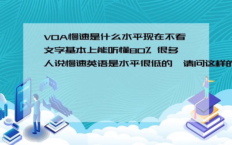 VOA慢速是什么水平现在不看文字基本上能听懂80% 很多人说慢速英语是水平很低的,请问这样的水平能听懂老外讲话吗 是什么水平,我看电影真的是很难懂 又快发音又不标准