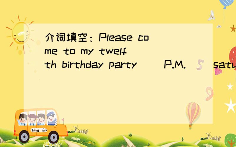 介词填空：Please come to my twelfth birthday party( )P.M.( )saturday.急