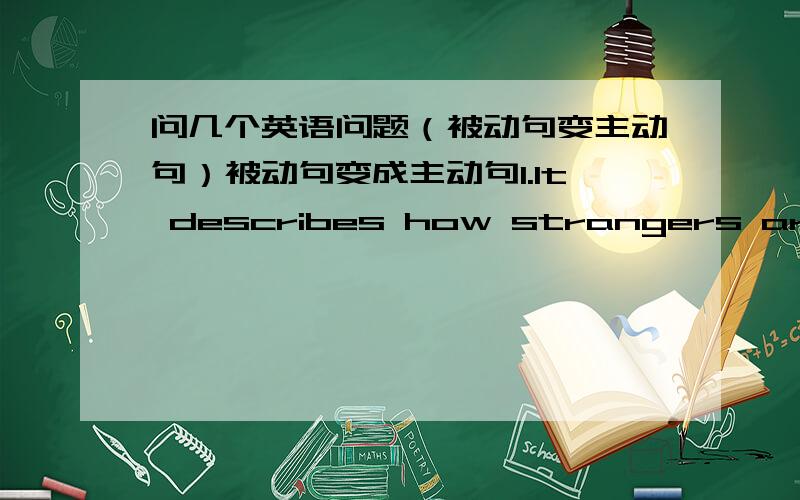 问几个英语问题（被动句变主动句）被动句变成主动句1.It describes how strangers are seen in small towns of America.2.How people are punished for bad behaviour3.It' still read loved by people all over the world today今天就要