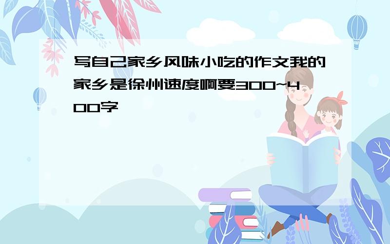 写自己家乡风味小吃的作文我的家乡是徐州速度啊要300~400字