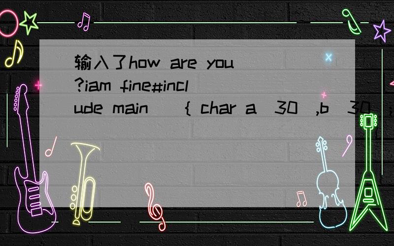 输入了how are you?iam fine#include main(){ char a[30],b[30]; scanf(