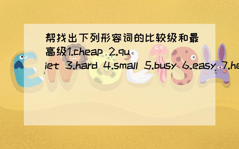 帮找出下列形容词的比较级和最高级1.cheap 2.quiet 3.hard 4.small 5.busy 6.easy 7.heavy 8.happy 9.friendly 10.angry 11.healthy 12.hungry 13.early 14.wet 15.hot 16.big 17.thin 18.delicious 19.carefully 20.beautiful 21.interesting 22.diffe