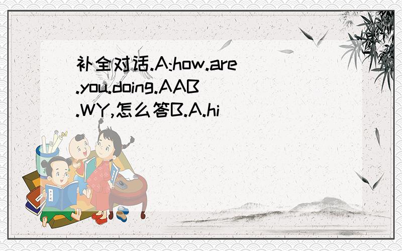 补全对话.A:how.are.you.doing.AAB.WY,怎么答B.A.hi