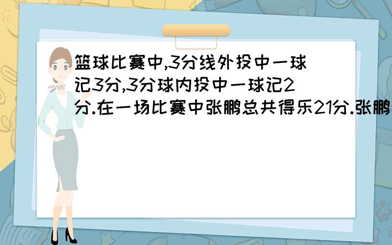 篮球比赛中,3分线外投中一球记3分,3分球内投中一球记2分.在一场比赛中张鹏总共得乐21分.张鹏在这场比赛中投进了几个3分球?（张鹏没有罚球）