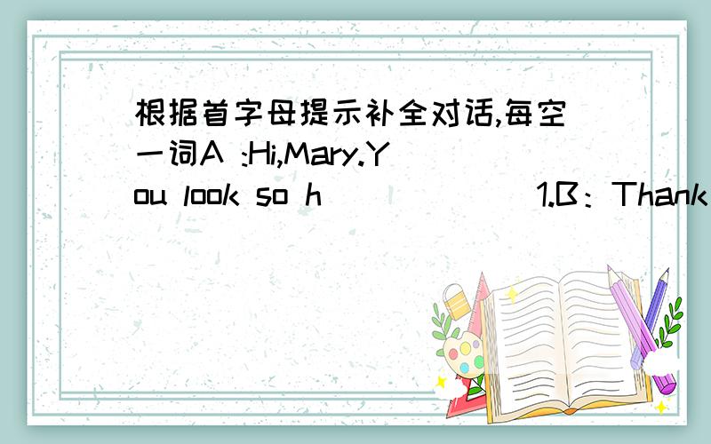 根据首字母提示补全对话,每空一词A :Hi,Mary.You look so h______ 1.B：Thank you.I often drink m_____ 2 ．A：How o____ 3 do you drink milk?B：I drink milk almost every d_____ 4A：Do you 1_____ 5 it?B：Yes,I like it very m______ 6A：